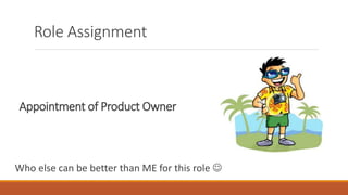 Appointment of Product Owner
Who else can be better than ME for this role 
Role Assignment
 