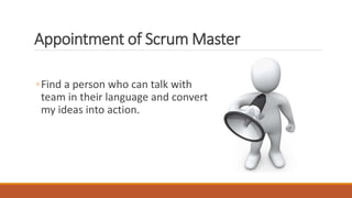 Appointment of Scrum Master
◦Find a person who can talk with
team in their language and convert
my ideas into action.
 