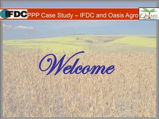 PPP Case Study – IFDC and Oasis Agro
Welcome
 