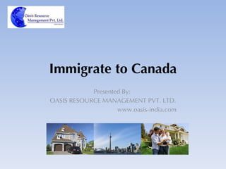Immigrate to Canada Presented By:  OASIS RESOURCE MANAGEMENT PVT. LTD. www.oasis-india.com 
