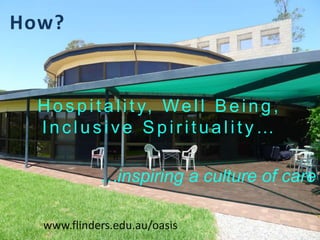 Hospitality, Well Being,
Inc lus iv e Spirituality …
…inspiring a culture of care
www.flinders.edu.au/oasis
How?
 