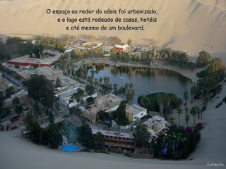 O espaço ao redor do oásis foi urbanizado,
    e o lago está rodeado de casas, hotéis
        e até mesmo de um boulevard.
 