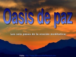 Visita:  http://www.RenuevoDePlenitud.com Oasis de paz Los seis pasos de la oración meditativa: 