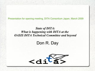 State of DITA: What is happening with DITA at the  OASIS DITA Technical Committee and beyond Don R. Day Presentation for opening meeting, DITA Consortium Japan, March 2009 