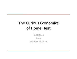 The	
  Curious	
  Economics	
  
of	
  Home	
  Heat	
  
Todd	
  Hixon	
  
Oasis	
  
October	
  26,	
  2010	
  
 