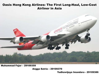 Oasis Hong Kong Airlines: The First Long-Haul, Low-Cost
                     Airliner in Asia




Muhammad Fajar – 29109359
                      Angga Satria – 29109370
                                         Yudhawijaya Imandaru - 29109386
 