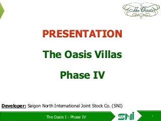 PRESENTATION 
The Oasis Villas 
Phase IV 
Developer: Saigon North International Joint Stock Co. (SNI) 
The Oasis I - Phase IV 1 
 