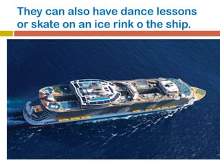 They can also have dance lessons
or skate on an ice rink o the ship.
 