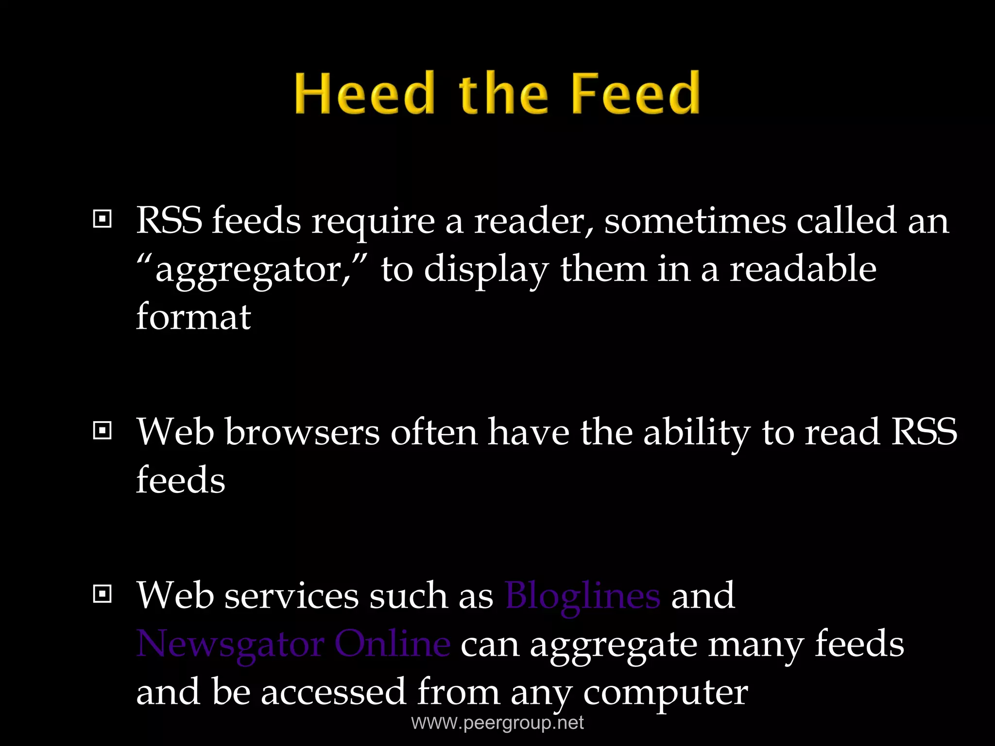 RSS feeds require a reader, sometimes called an “aggregator,” to display them in a readable format Web browsers often have the ability to read RSS feeds  Web services such as  Bloglines  and  Newsgator Online  can aggregate many feeds and be accessed from any computer WWW .peergroup.net 