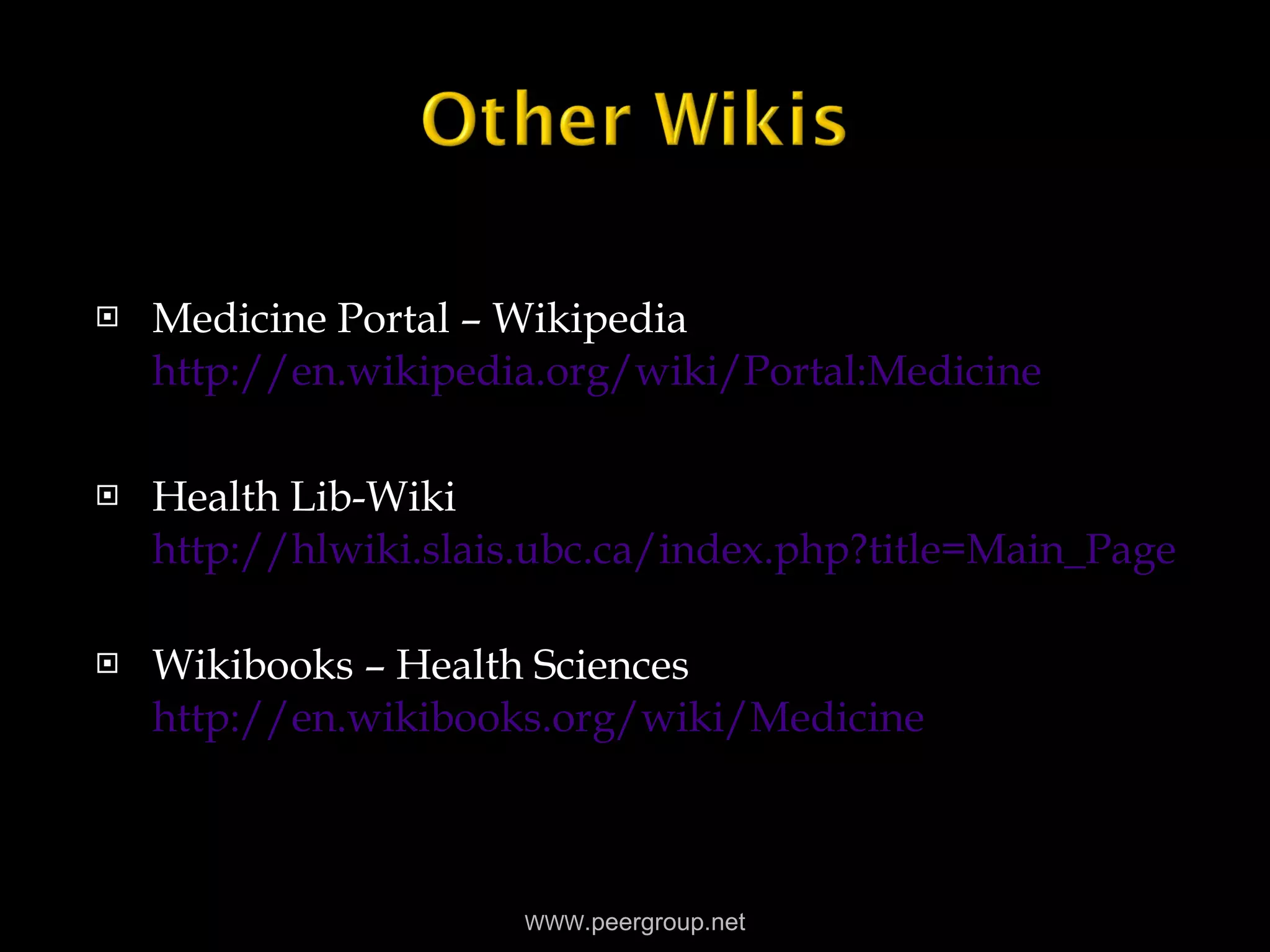 Medicine Portal – Wikipedia  http://en.wikipedia.org/wiki/Portal:Medicine   Health Lib-Wiki  http://hlwiki.slais.ubc.ca/index.php?title=Main_Page Wikibooks – Health Sciences  http://en.wikibooks.org/wiki/Medicine WWW .peergroup.net 