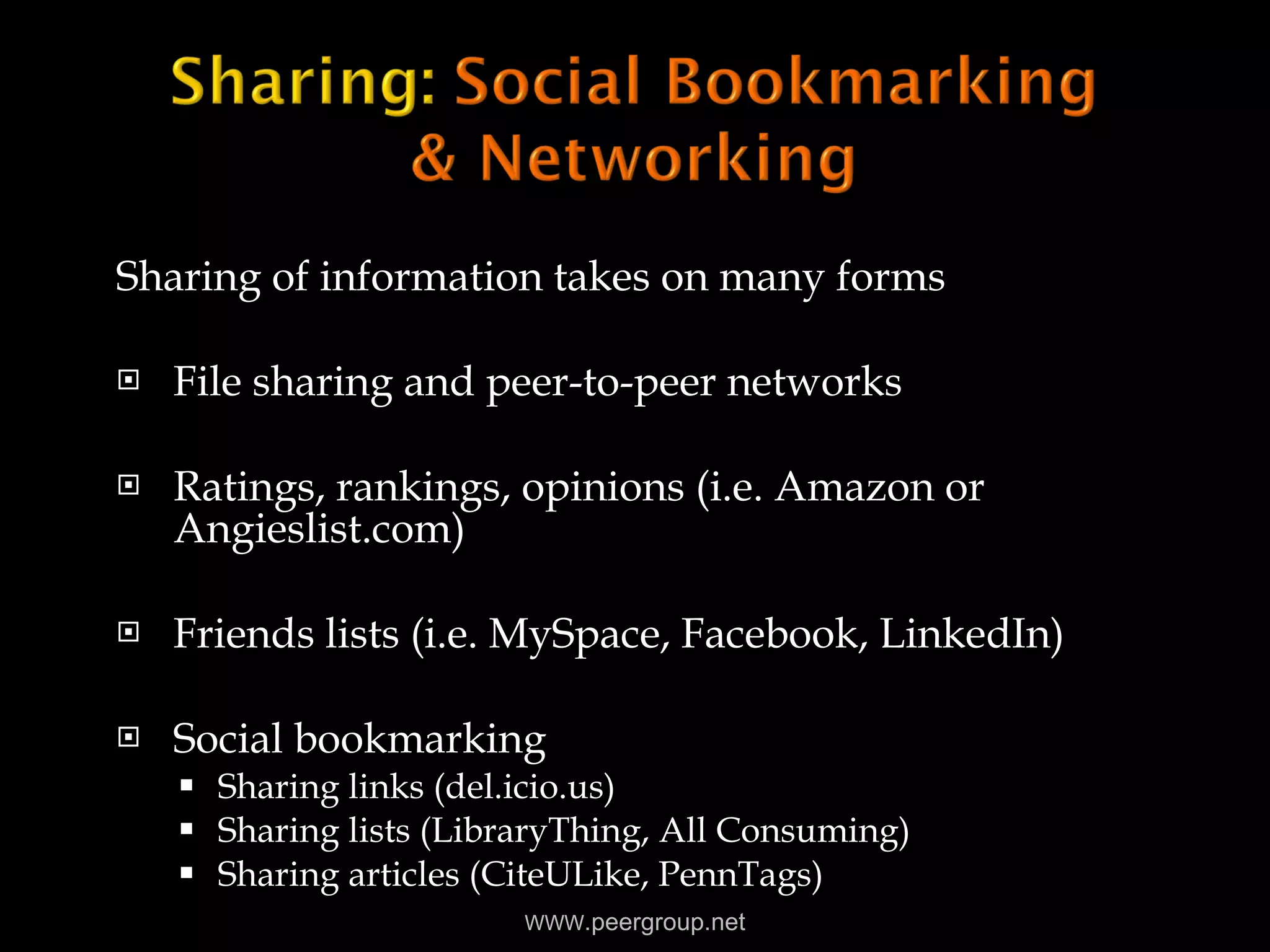 Sharing of information takes on many forms File sharing and peer-to-peer networks Ratings, rankings, opinions (i.e. Amazon or Angieslist.com) Friends lists (i.e. MySpace, Facebook, LinkedIn) Social bookmarking Sharing links (del.icio.us) Sharing lists (LibraryThing, All Consuming) Sharing articles (CiteULike, PennTags) WWW .peergroup.net 