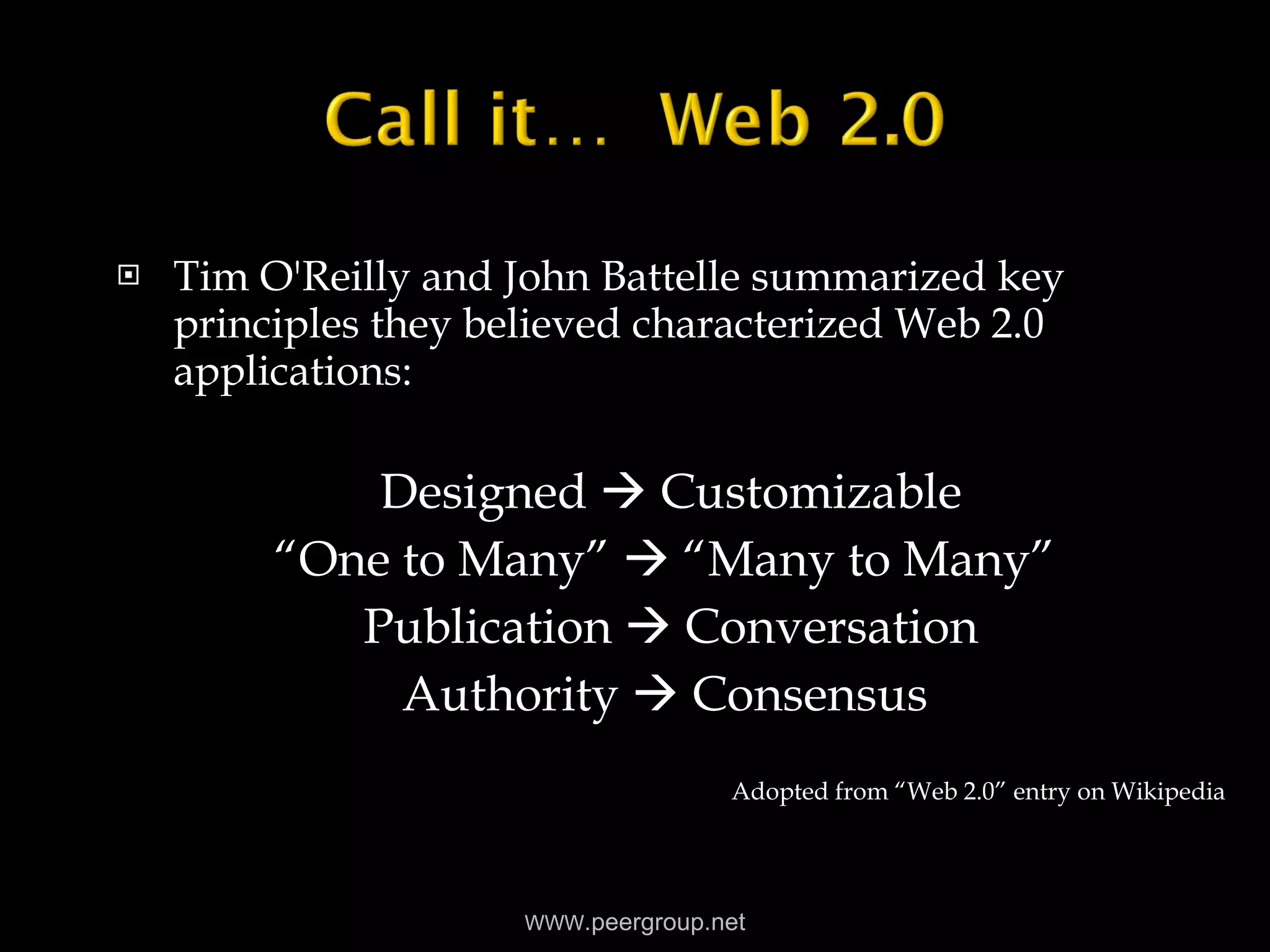 Tim O'Reilly and John Battelle summarized key principles they believed characterized Web 2.0 applications: Designed    Customizable “ One to Many”    “Many to Many”  Publication    Conversation Authority    Consensus  Adopted from “Web 2.0” entry on Wikipedia WWW .peergroup.net 
