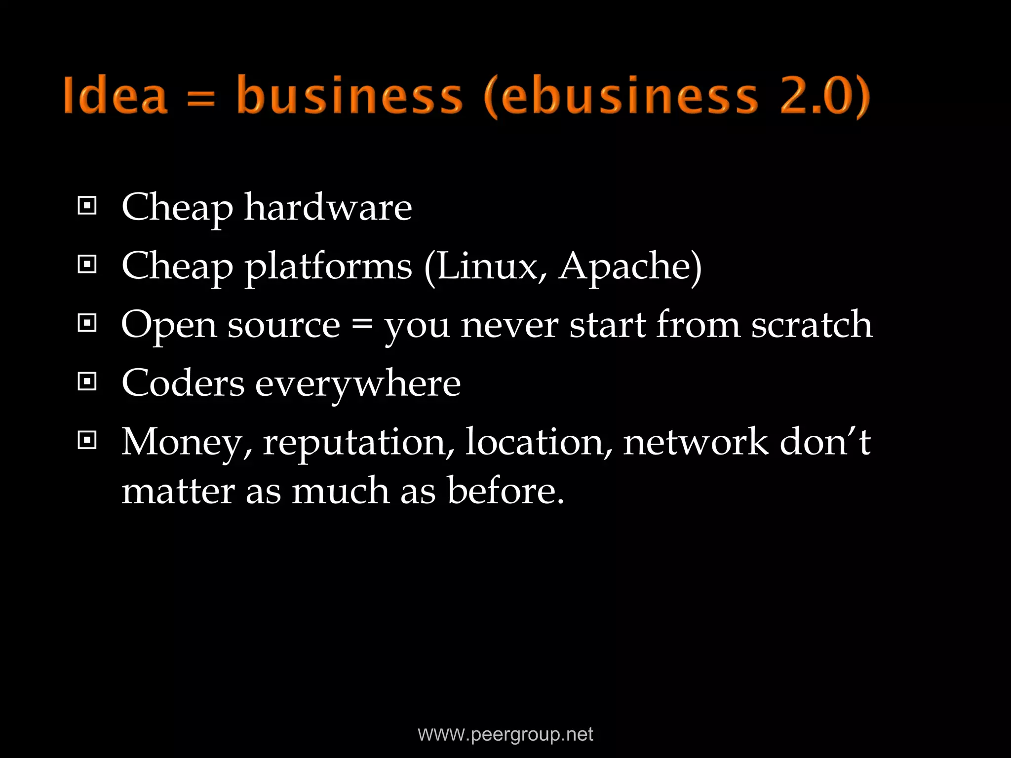 Cheap hardware Cheap platforms (Linux, Apache) Open source = you never start from scratch Coders everywhere Money, reputation, location, network don’t matter as much as before. WWW .peergroup.net 