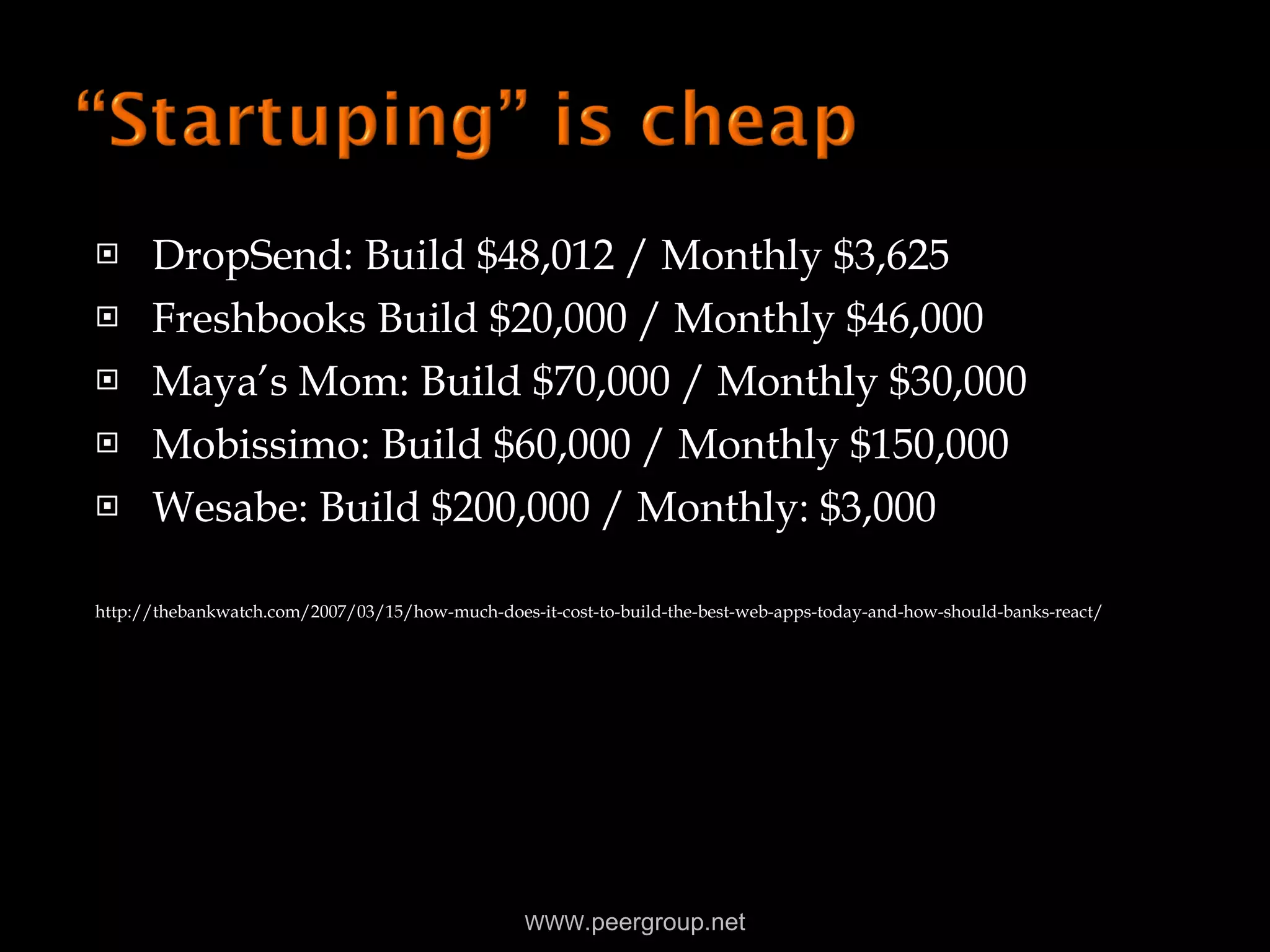 DropSend: Build $48,012 / Monthly $3,625 Freshbooks Build $20,000 / Monthly $46,000 Maya’s Mom: Build $70,000 / Monthly $30,000  Mobissimo: Build $60,000 / Monthly $150,000 Wesabe: Build $200,000 / Monthly: $3,000 http://thebankwatch.com/2007/03/15/how-much-does-it-cost-to-build-the-best-web-apps-today-and-how-should-banks-react/ WWW .peergroup.net 