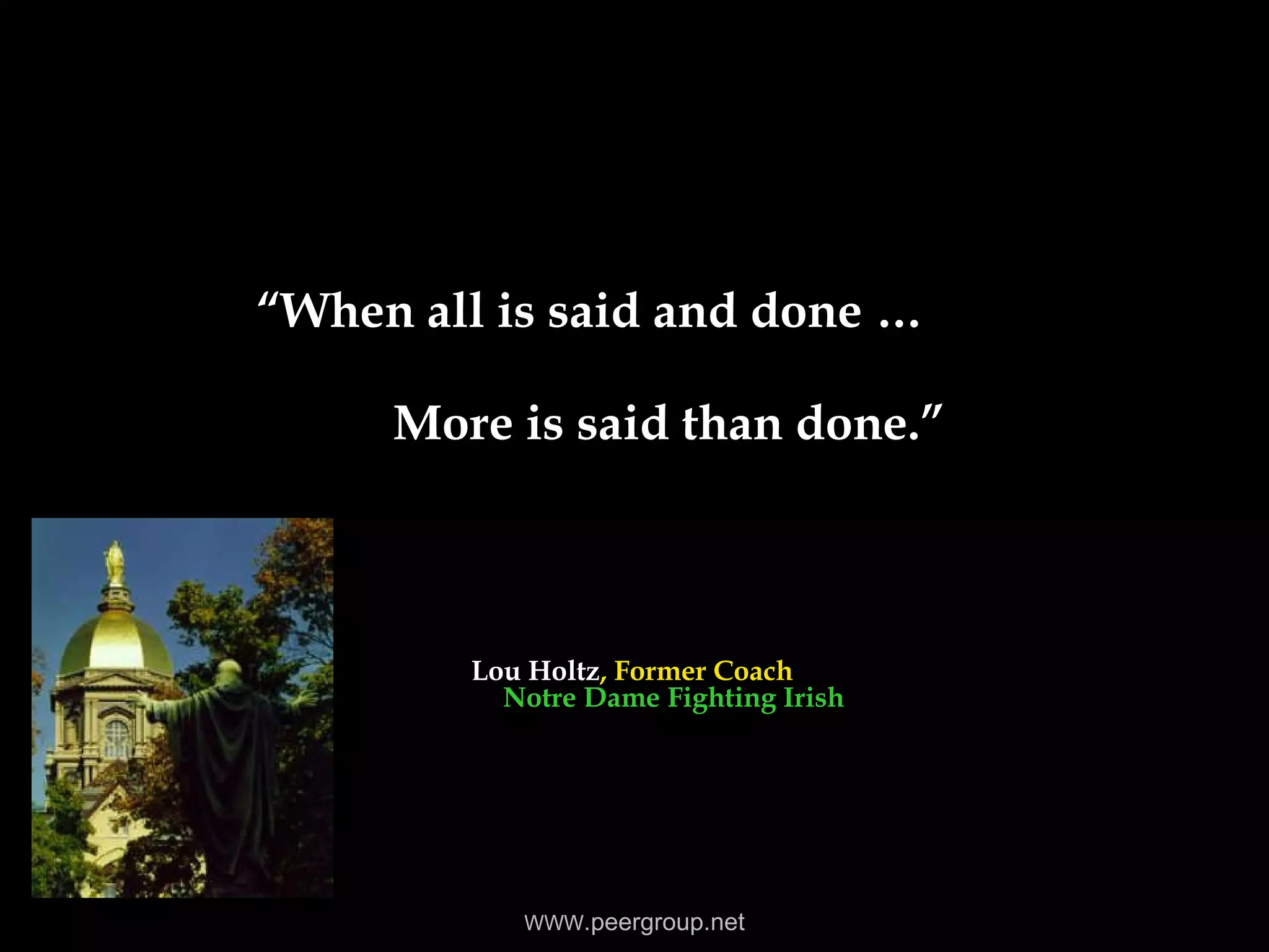 “ When all is said and done …   More is said than done.” Lou Holtz , Former Coach   Notre Dame   Fighting Irish WWW .peergroup.net 