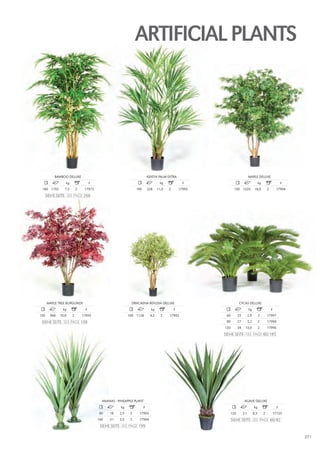 ARTIfIcIAl PlANTS




          BAMBOO DElUxE                                                  KENTIA PAlM ExTRA                                MAPlE DElUxE
                kg                  #                                            kg              #                                    kg                     #
 180 1792       7,5       2    17973                           190       328    11,0   2       17995          150 1320           10,0          2        17994
  SIEHE SEITE · SEE pagE 266




      MAPlE TREE BURGUNDy                                   DRACAENA REFlExA DElUxE                              CyCAS DElUxE
              kg                #                                          kg              #                              kg                       #
150    968   10,0     2       17993                       100 1128        4,3     2    17992            60      25        2,9         2        17997
 SIEHE SEITE · SEE pagE 138                                                                             80      27        3,2         2        17998
                                                                                                       120      54    13,0            2        17996
                                                                                                       SIEHE SEITE · SEE pagE 60/195




                                          ANANAS · PINEAPPlE PlANT                                                   AGAVE DElUxE
                                                     kg              #                                                          kg                       #
                                         80   18    2,5    2    17983                                     120        21         8,5        2           17735
                                        140   31    3,5    2    17984                                        SIEHE SEITE · SEE pagE 60/82
                                         SIEHE SEITE · SEE pagE 199

                                                                                                                                                                 271
 
