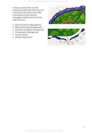 A close-up view of the six wind
turbines on both sides of the city, one
in the water and one on land. Each
turbine base houses vital city
management departments for each
side of the city.
• Electrical Industry Management
• Water Distribution Management
• Sanitation and Waste Management
• Transportation Management
• Tourism Centre
• Defence Department
CHIA SUE HWA * 0317920 * GROUP D * FNBE FEB 2014 * TAYLOR’S UNIVERSITY
25
 
