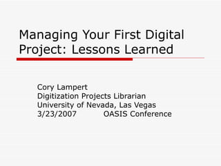 Managing Your First Digital Project: Lessons Learned Cory Lampert Digitization Projects Librarian University of Nevada, Las Vegas 3/23/2007 OASIS Conference 