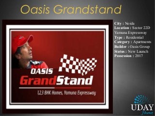 Oasis Grandstand
City : Noida
Location : Sector 22D
Yamuna Expressway
Type : Residential
Category : Apartments
Builder : Oasis Group
Status : New Launch
Possession : 2017
 