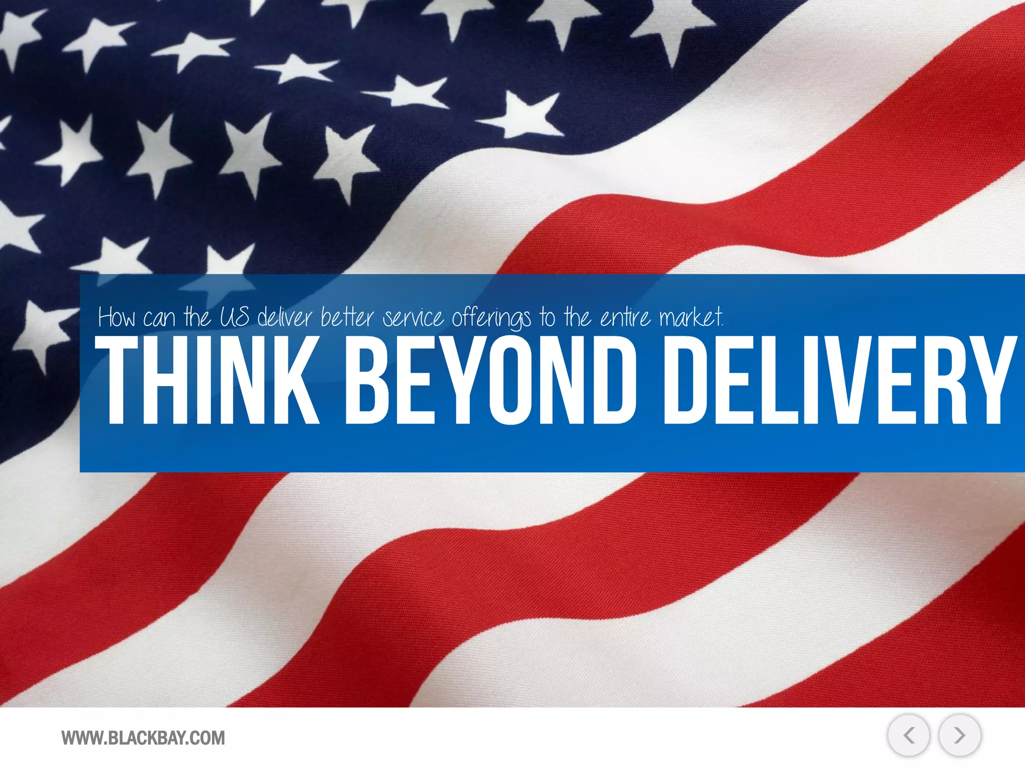 WWW.BLACKBAY.COM
How can the US deliver better service offerings to the entire market.
 