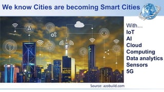 We know Cities are becoming Smart Cities
Source: azobuild.com
With…
IoT
AI
Cloud
Computing
Data analytics
Sensors
5G
 