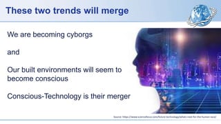 These two trends will merge
Source: https://www.sciencefocus.com/future-technology/whats-next-for-the-human-race/
We are becoming cyborgs
and
Our built environments will seem to
become conscious
Conscious-Technology is their merger
 