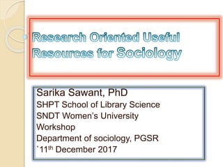 Sarika Sawant, PhD
SHPT School of Library Science
SNDT Women’s University
Workshop
Department of sociology, PGSR
`11th December 2017
 
