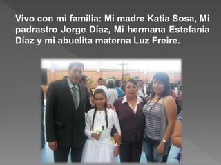 Vivo con mi familia: Mi madre Katia Sosa, Mi
padrastro Jorge Díaz, Mi hermana Estefanía
Díaz y mi abuelita materna Luz Freire.
 