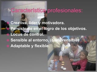  Creativa, líder y motivadora.
 Persistente en el logro de los objetivos.
 Locus de control.
 Sensible al entorno, (comprensible)
 Adaptable y flexible.
 