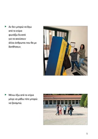 5
Αν δεν μπορώ να βγω
από το κτίριο
φωνάζω δυνατά
για να ακούσουν
άλλοι άνθρωποι που θα με
βοηθήσουν.
Μένω έξω από το κτίριο
μέχρι να μάθω πότε μπορώ
να ξαναμπώ.
u
u
 