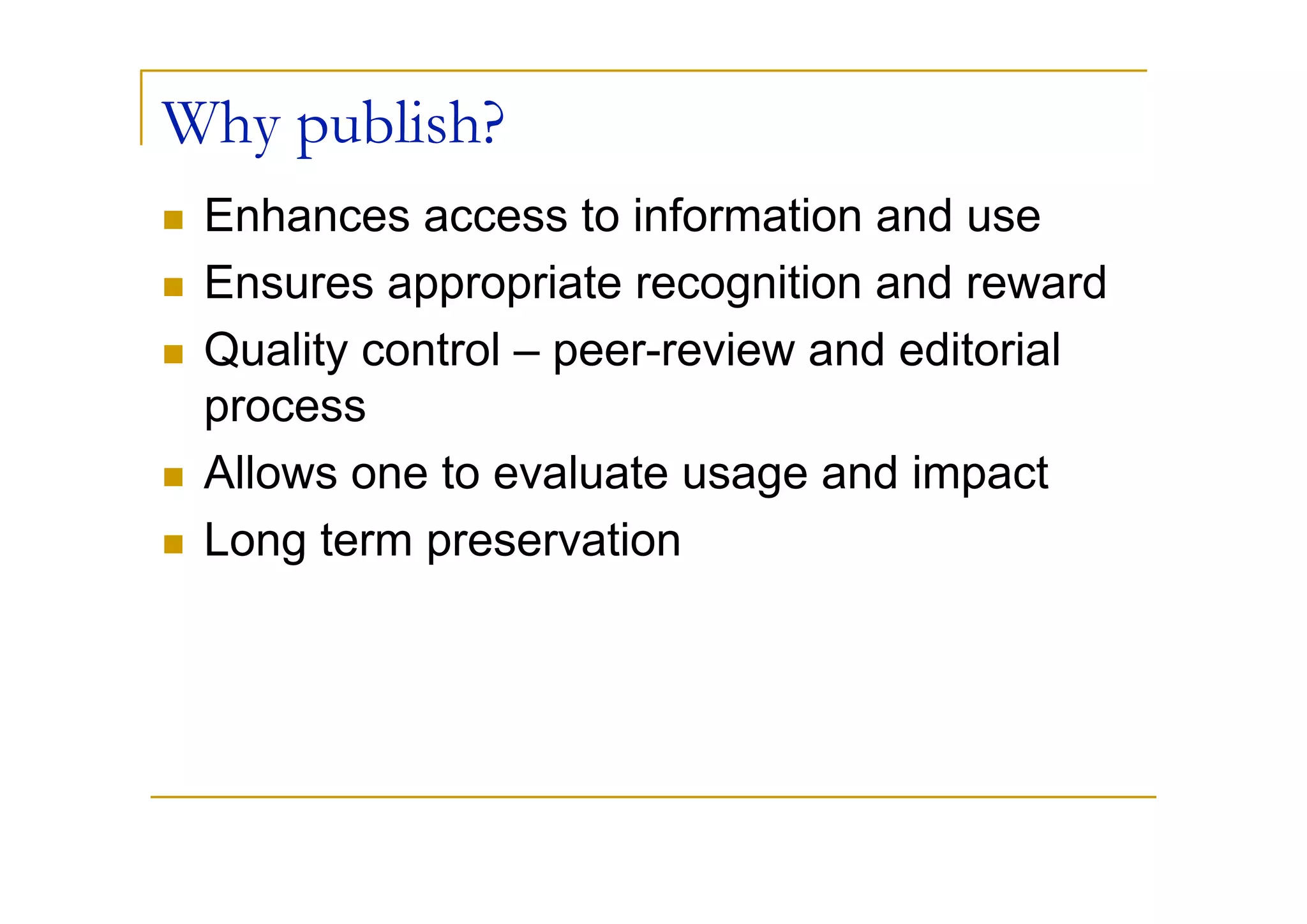 Why publish?
 Enhances access to information and use
 Ensures appropriate recognition and reward
 Quality control – peer-review and editorial
 process
 Allows one to evaluate usage and impact
 Long term preservation
 