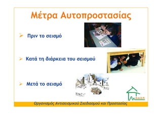 Μέτρα Αυτοπροστασίας

Πριν το σεισµό



Κατά τη διάρκεια του σεισµού




Μετά το σεισµό


   Οργανισµός Αντισεισµικού Σχεδ...