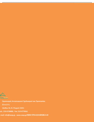 OOΟ.Α.Σ.Ρ.
32
ΟΡΓΑΝΛ΢ΜΟ΢ ΑΝΣΛ΢ΕΛ΢ΜΛΚΟΤ ΢ΧΕΔΛΑ΢ΜΟΤ ΚΑΛ ΠΡΟ΢ΣΑ΢ΛΑ΢ / Διεφκυνςθ Κοινωνικισ Αντιςειςμικισ Άμυνασ/ Σμιμα
Εκπαίδευςθσ - ΕνθμζρωςθσΞάνθου 32 15451, Ν. Ψυχικό - Σηλ.: 210 6728000, 210 6725233,Fax: 210 6779561, e-mail:
info@oasp.gr, www.oasp.gr
Οργανιςμόσ Αντιςειςμικοφ Σχεδιαςμοφ και Ρροςταςίασ
(Ο.Α.Σ.Ρ.)
Ξάνκου 32, Ν. Ψυχικό 15451
Τθλ.: 210 6728000, Fax: 210 6779561
E-mail: info@oasp.gr, www.oasp.grISBN 978-618-80586-6-8
 