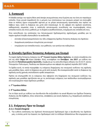 OOΟ.Α.Σ.Ρ.
4
1. Ειςαγωγι
Θ Ελλάδα κατζχει τθν πρϊτθ κζςθ από άποψθ ςειςμικότθτασ ςτθν Ευρϊπθ και τθν ζκτθ ςε παγκόςμιο
επίπεδο. Είναι γενικά παραδεκτό ότι θ μείωςθ των επιπτϊςεων των ςειςμϊν μπορεί να επιτευχκεί
όταν οι πολίτεσ ζχουν ενθμερωκεί ςχετικά με τα μζτρα αντιςειςμικισ προςταςίασ που πρζπει να
λάβουν πριν, κατά τθ διάρκεια και μετά από ζνανςειςμό. ΢ε ότι αφορά ςτθ ςχολικι κοινότθτα,
κακοριςτικισ ςθμαςίασ είναι θ ανάπτυξθ αντιςειςμικισ ςυνείδθςθσ και ςυμπεριφοράσ ςτουσ
εκπαιδευτικοφσ και ςτουσ μακθτζσ με τθ διαρκι ευαιςκθτοποίθςθ, ενθμζρωςθ και εκπαίδευςι τουσ.
΢τθν κατεφκυνςθ τθσ εκπόνθςθσ του Αντιςειςμικοφ ΢χεδιαςμοφτθσ ςχολικισμασ μονάδασ για το
παρόν ςχολικό ζτοσκα υλοποιθκοφν τα ακόλουκα:
- ςφνταξθ ι/καιεπικαιροποίθςθ του ιδθ υπάρχοντοσ ΢χεδίου Ζκτακτθσ Ανάγκθσ του ΢χολείου
- διοργάνωςθ αςκιςεων ετοιμότθτασ για ςειςμό
- ενθμζρωςθ των εκπαιδευτικϊν, των μακθτϊν, των γονζων και κθδεμόνων.
2. Σφνταξθ Σχεδίου Ζκτακτθσ Ανάγκθσ για Σειςμό
Σο παρόν ΢χζδιο Ζκτακτθσ Ανάγκθσ του 6ου
Γενικοφ Λυκείου Βόλου Σχολείου, το οποίο ςτεγάηεται ςτο
επί τθσ οδοφ Ηάχου 64 κτίριο (όροφοι: δφο), ςυντάχκθκε τον Οκτϊβριο του 2017. με ευκφνθ του
Διευκυντι Ραπαδογεωργάκθ Αριςτείδθ, ςφμφωνα με τισ κατευκυντιριεσ οδθγίεσ του Ο.Α.΢.Π. καιτου
Τπουργείου Πολιτιςμοφ, Παιδείασ και Κρθςκευμάτων και αφορά ςτθ ςχολικι περίοδο 2017-2018
Σο ΢χζδιο αυτό, το οποίο περιγράφει τισ ενζργειεσ διαχείριςθσ του ςειςμικοφ κινδφνου τθσ ςχολικισ
μασ μονάδασ (πριν, κατά τθ διάρκεια και μετά από ςειςμό), κα επικαιροποιθκεί κατά τθ διάρκεια τθσ
ςχολικισ αυτισ χρονιάσ οποτεδιποτε κρικεί απαραίτθτο.
Πρζπει να επιςθμανκεί ότι οι ενζργειεσ που αφοροφν ςτθ διαχείριςθ του ςειςμικοφ κινδφνου τθσ
ςχολικισ μασ μονάδασ ςχετίηονται και με τισ αντίςτοιχεσ ενζργειεσ των ακόλουκων ςυςτεγαηόμενων
ςτο ςυγκεκριμζνο κτίριο ςχολικϊν μονάδων:
α. 7ο
Γυμνάςιο Βόλου
β. 9ο
Γυμνάςιο Βόλου
Για το λόγο αυτό με ευκφνθ των Διευκυντϊν κα ςυηθτθκοφν τα κοινά κζματα των ΢χεδίων Ζκτακτθσ
Ανάγκθσ και κα λθφκοφν, όπου απαιτείται, αποφάςεισ για κοινζσ δράςεισ π.χ. διοργάνωςθ αςκιςεων
ετοιμότθτασ.
2.1. Ενζργειεσ Ρριν το Σειςμό
2.1.1. Γενικά Στοιχεία
1. Σθν ευκφνθ εκπόνθςθσ του ΢χολικοφ Αντιςειςμικοφ ΢χεδιαςμοφ ζχει ο Διευκυντισ του ΢χολείου
μασ, ο οποίοσ μετά τθν ζγκριςθ του ΢χεδιαςμοφ από το ςφλλογο διδαςκόντων κα ενθμερϊςει για
 