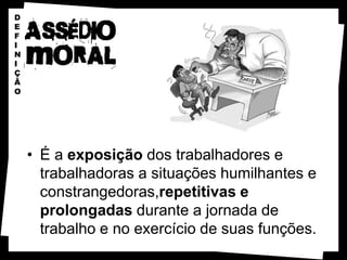 D
E
F
I
N
I
Ç
Ã
O




    • É a exposição dos trabalhadores e
      trabalhadoras a situações humilhantes e
      constrangedoras,repetitivas e
      prolongadas durante a jornada de
      trabalho e no exercício de suas funções.
 