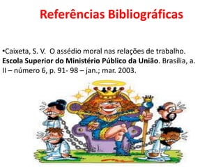 Referências Bibliográficas

•Caixeta, S. V. O assédio moral nas relações de trabalho.
Escola Superior do Ministério Público da União. Brasília, a.
II – número 6, p. 91- 98 – jan.; mar. 2003.
 