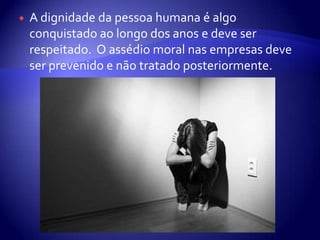    A dignidade da pessoa humana é algo
    conquistado ao longo dos anos e deve ser
    respeitado. O assédio moral nas empresas deve
    ser prevenido e não tratado posteriormente.
 
