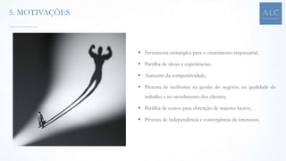 Ferramenta estratégica para o crescimento empresarial;
 Partilha de ideias e experiências;
 Aumento da competitividade;
 Procura de melhorias na gestão do negócio, na qualidade do
trabalho e no atendimento dos clientes;
 Partilha de custos para obtenção de maiores lucros;
 Procura de independência e convergência de interesses;
5. MOTIVAÇÕES
 