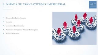  Acordos Produtivos Locais;
 Clusters;
 Consórcios Empresariais;
 Parcerias Estratégicas e Alianças Estratégicas;
 Núcleos Sectoriais.
6. FORMAS DE ASSOCIATIVISMO EMPRESARIAL
 