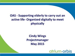OAS - Supporting elderly to carry out an
active life- Organized digitally to meet
physically
Cindy Wings
Projectmanager
May 2015
 
