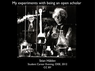 My experiments with being an open scholar Stian Håklev Student Career Evening, OISE, 2012 CC BY 
