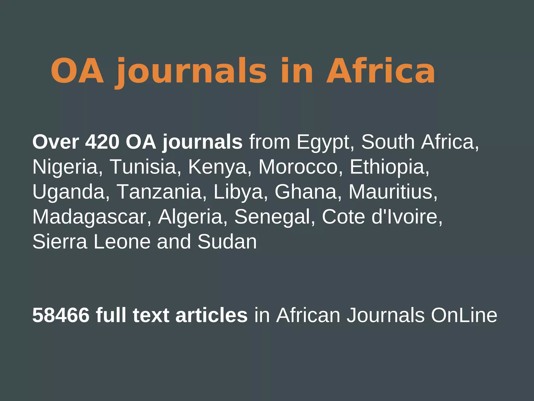 OA journals in Africa
Over 420 OA journals from Egypt, South Africa,
Nigeria, Tunisia, Kenya, Morocco, Ethiopia,
Uganda, Tanzania, Libya, Ghana, Mauritius,
Madagascar, Algeria, Senegal, Cote d'Ivoire,
Sierra Leone and Sudan


58466 full text articles in African Journals OnLine
 