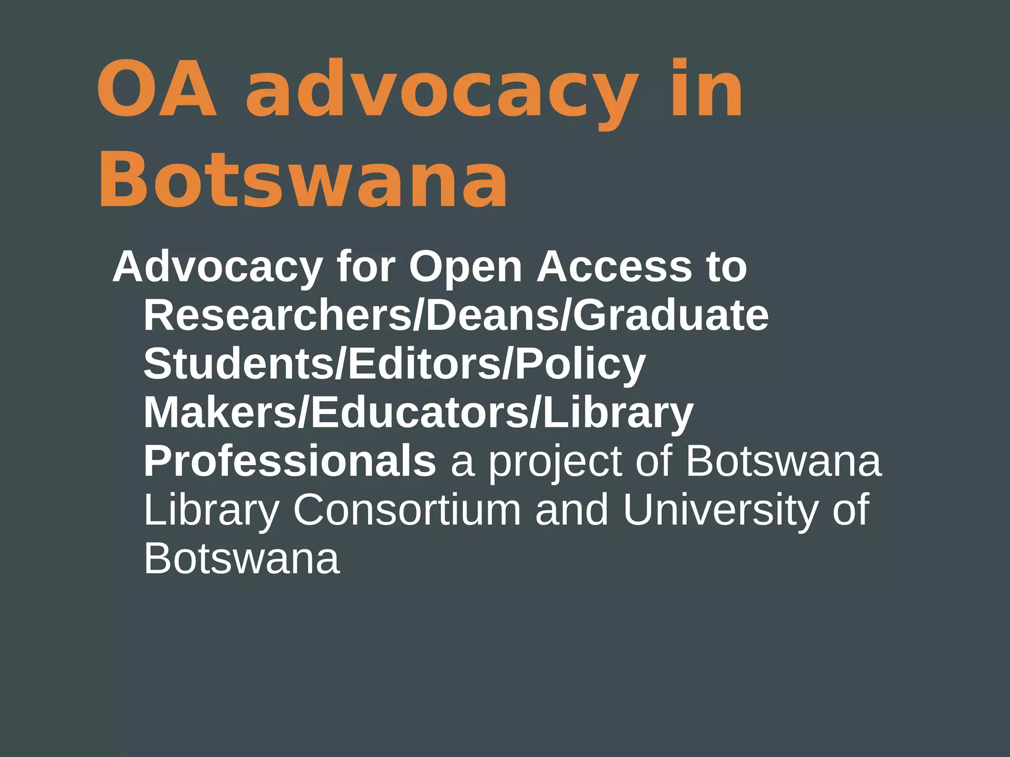 OA advocacy in
Botswana
Advocacy for Open Access to
 Researchers/Deans/Graduate
 Students/Editors/Policy
 Makers/Educators/Library
 Professionals a project of Botswana
 Library Consortium and University of
 Botswana
 