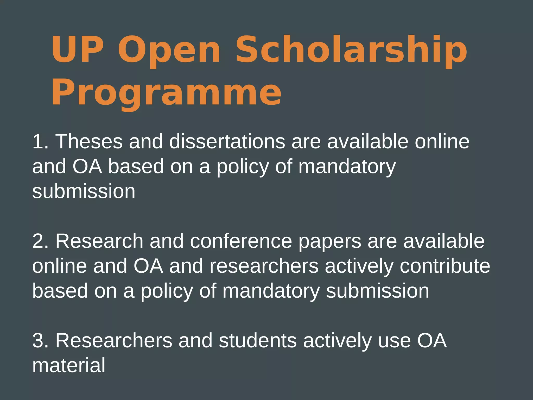 UP Open Scholarship
 Programme
1. Theses and dissertations are available online
and OA based on a policy of mandatory
submission

2. Research and conference papers are available
online and OA and researchers actively contribute
based on a policy of mandatory submission

3. Researchers and students actively use OA
material
 
