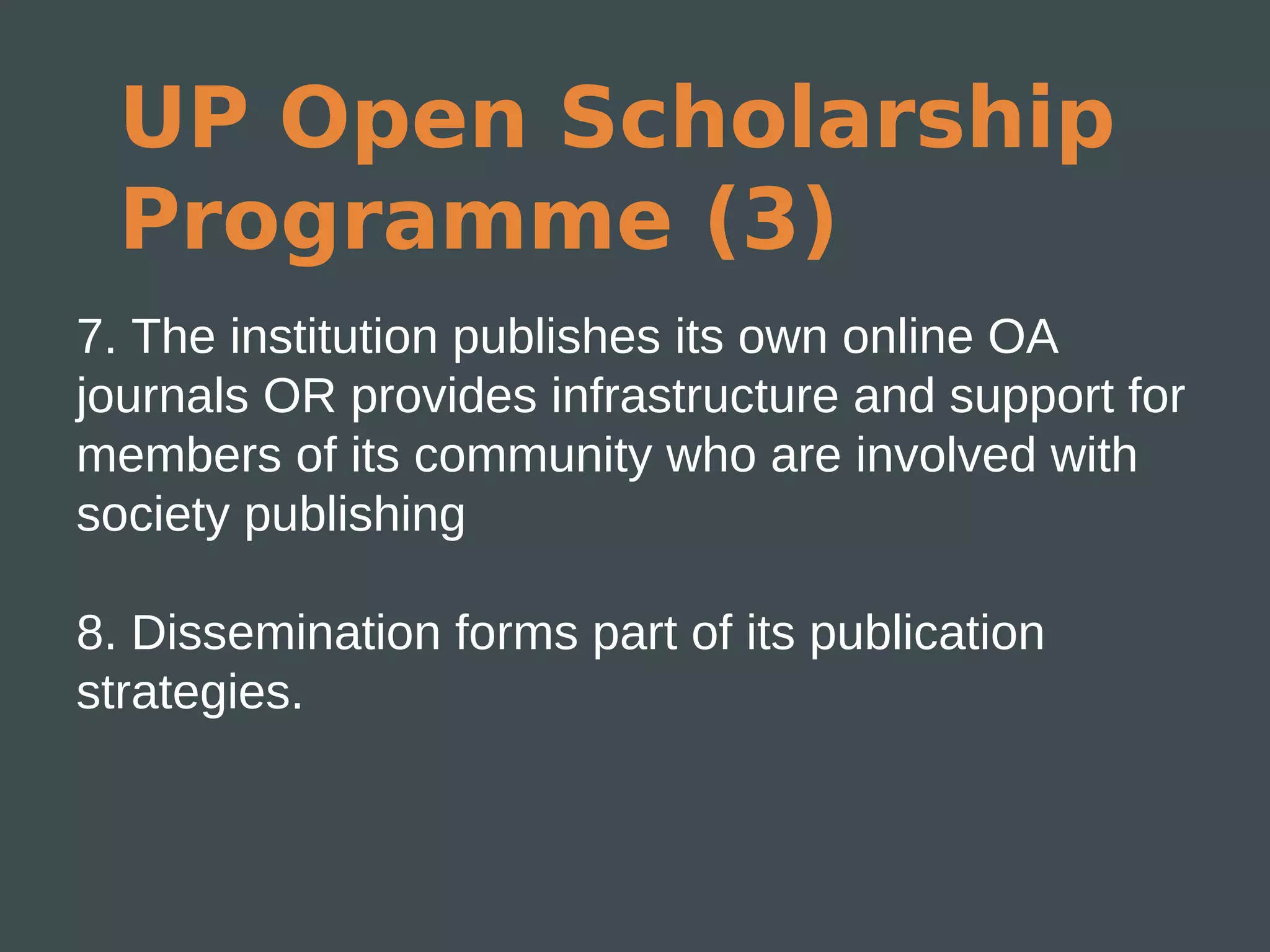 UP Open Scholarship
  Programme (3)
7. The institution publishes its own online OA
journals OR provides infrastructure and support for
members of its community who are involved with
society publishing

8. Dissemination forms part of its publication
strategies.
 