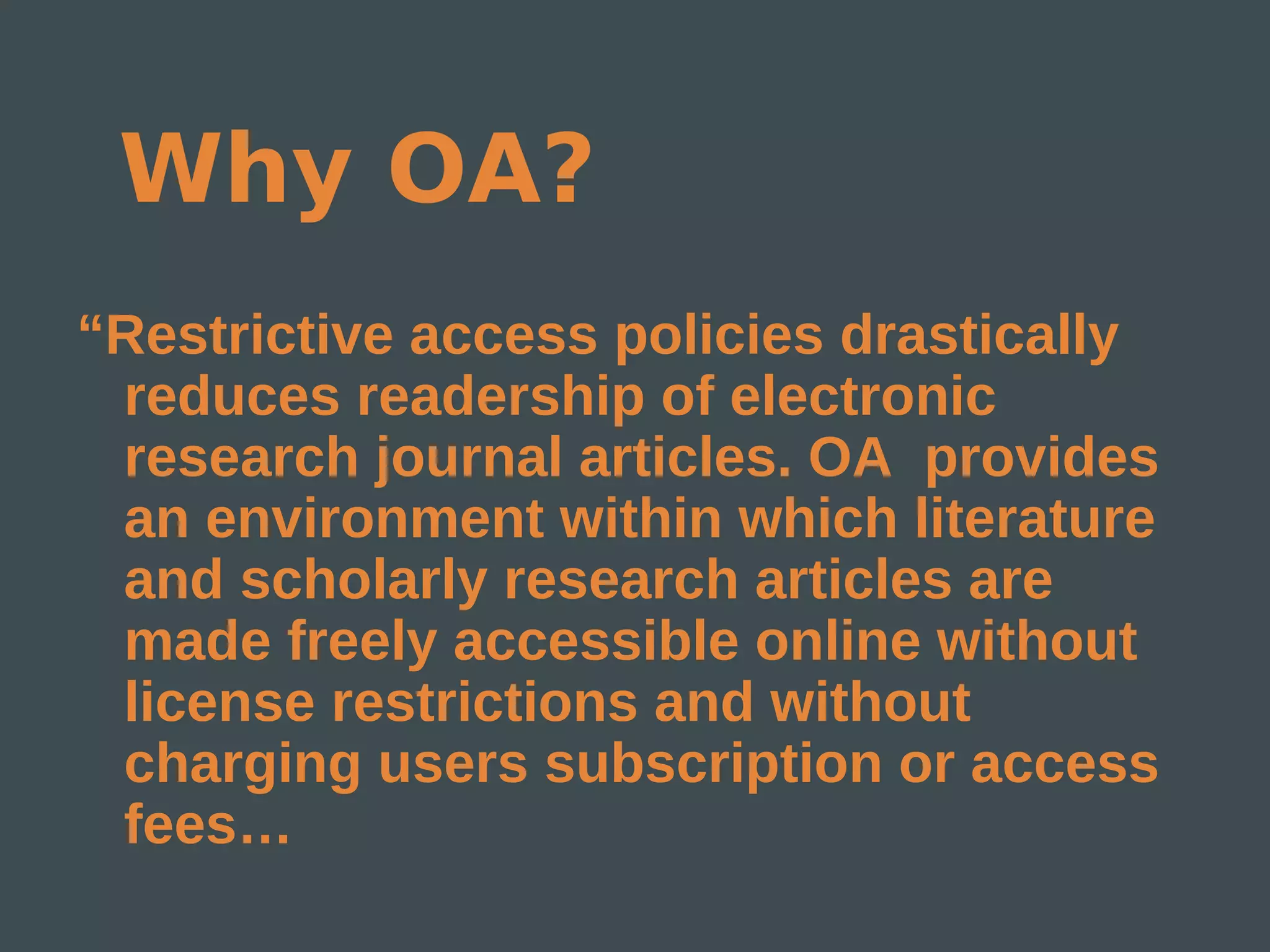 Why OA?
“Restrictive access policies drastically
 reduces readership of electronic
 research journal articles. OA provides
 an environment within which literature
 and scholarly research articles are
 made freely accessible online without
 license restrictions and without
 charging users subscription or access
 fees…
 