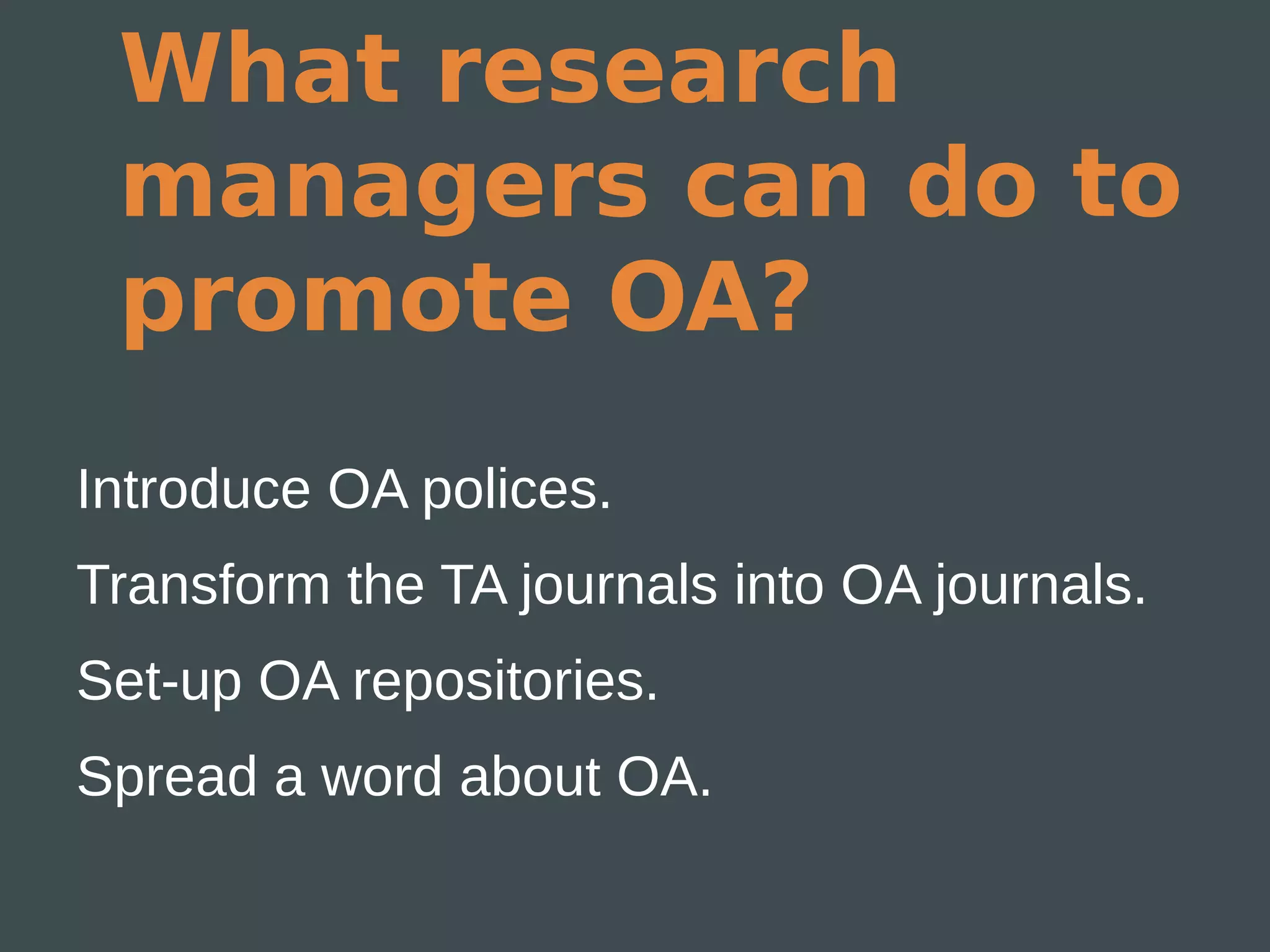 What research
 managers can do to
 promote OA?
Introduce OA polices.
Transform the TA journals into OA journals.
Set-up OA repositories.
Spread a word about OA.
 