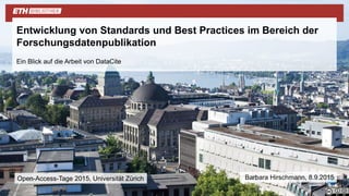 Ein Blick auf die Arbeit von DataCite
Entwicklung von Standards und Best Practices im Bereich der
Forschungsdatenpublikation
Barbara Hirschmann, 8.9.2015Open-Access-Tage 2015, Universität Zürich
 