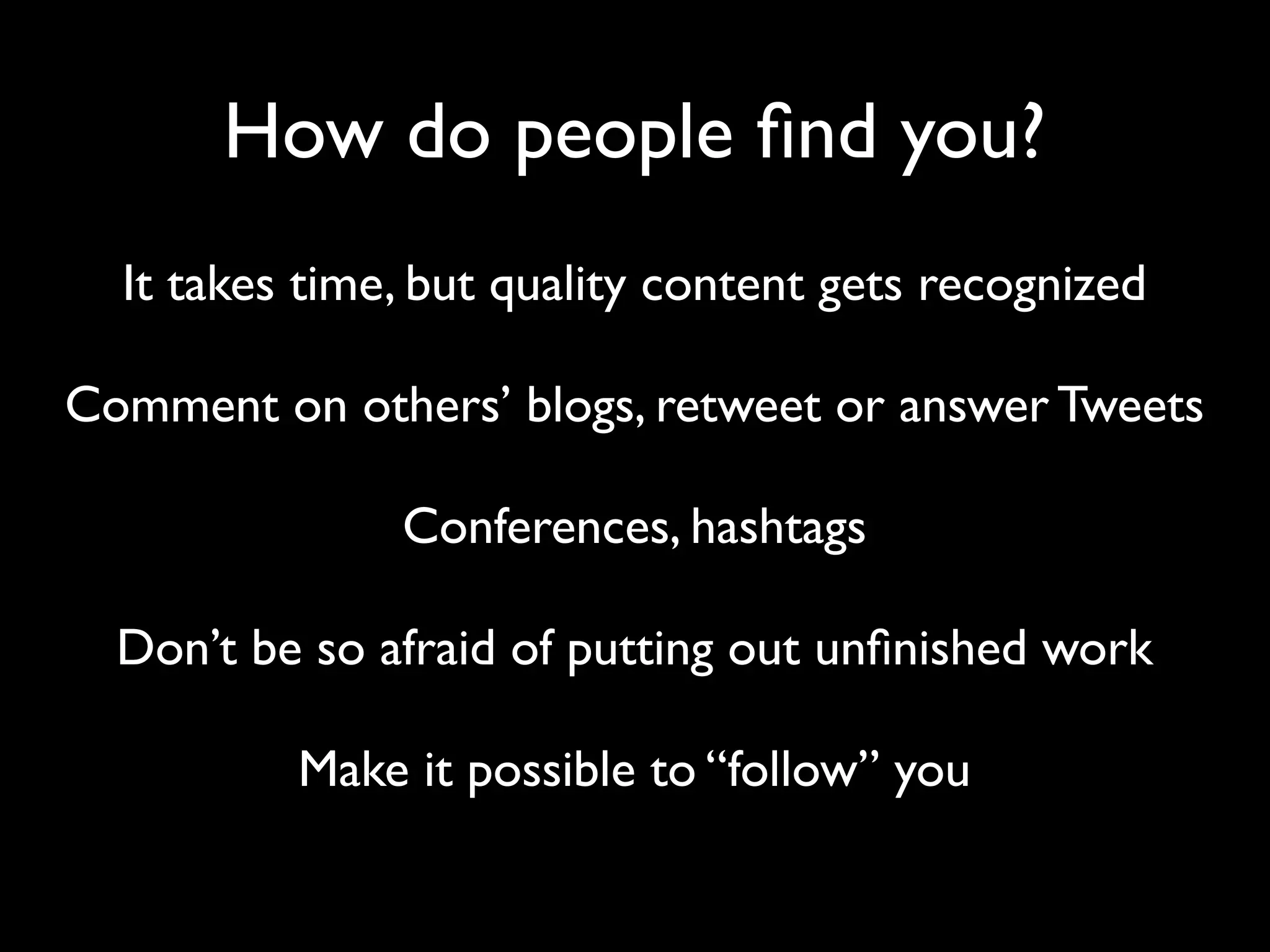 How do people ﬁnd you?
It takes time, but quality content gets recognized
Comment on others’ blogs, retweet or answer Tweets
Conferences, hashtags
Don’t be so afraid of putting out unﬁnished work
Make it possible to “follow” you

 