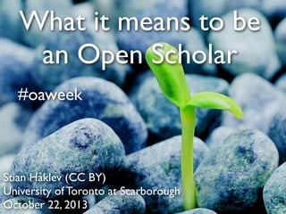 What it means to be
an Open Scholar
#oaweek

Stian Håklev (CC BY)
University of Toronto at Scarborough
October 22, 2013

 